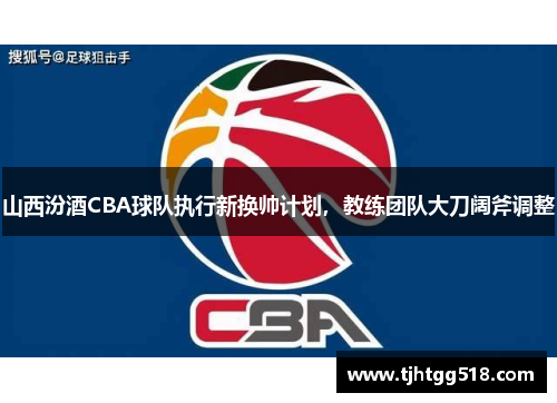 山西汾酒CBA球队执行新换帅计划，教练团队大刀阔斧调整